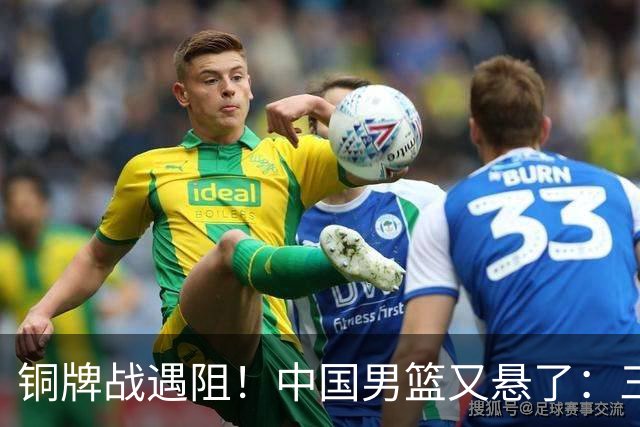 铜牌战遇阻！中国男篮又悬了：三项数据齐拉胯，郭士强变阵失败！